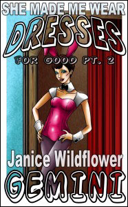 SHE MADE ME WEAR DRESSES FOR GOOD Part #2 Janice Wildflower Gemini mags, inc, novelettes, crossdressing, transgender, transsexual, transvestite, feminine, domination, story, stories, fiction
