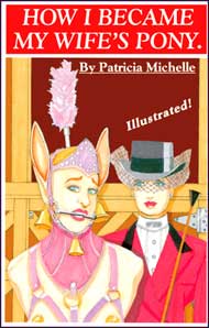 How I Became My Wife's Pony by Patricia Michelle mags inc novelettes. Pony Play, humiliation,  transgender, transsexual, transvestite, female domination, forced crossdressing. Patricia Michelle